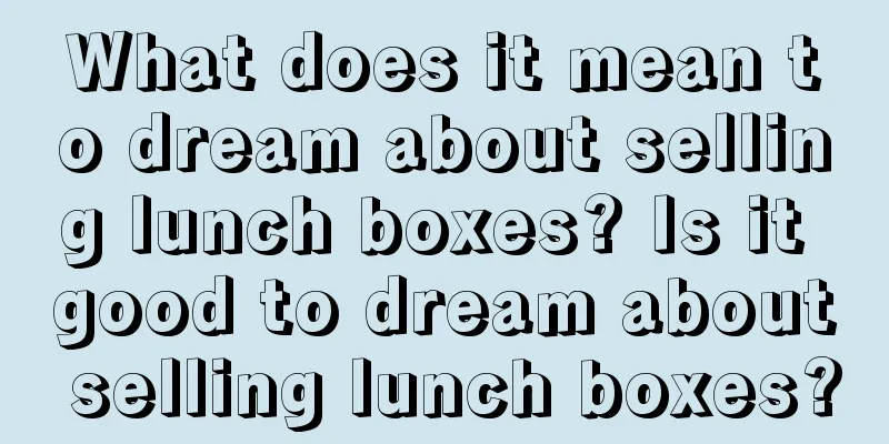 What does it mean to dream about selling lunch boxes? Is it good to dream about selling lunch boxes?