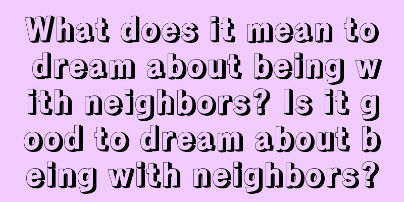 What does it mean to dream about being with neighbors? Is it good to dream about being with neighbors?