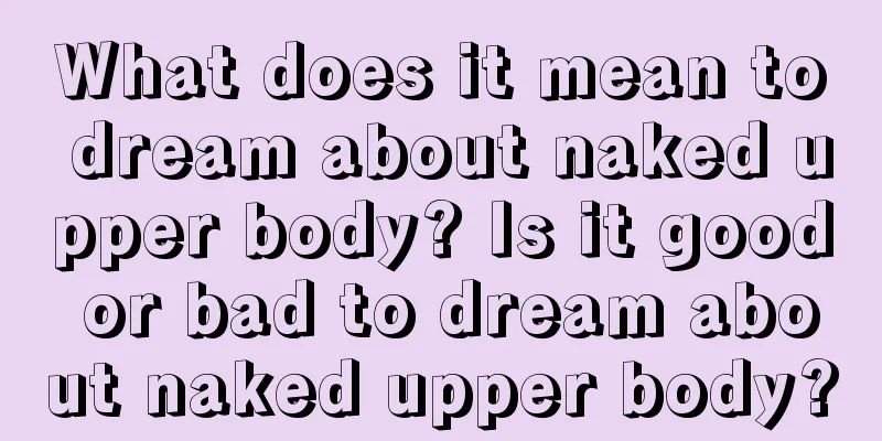 What does it mean to dream about naked upper body? Is it good or bad to dream about naked upper body?