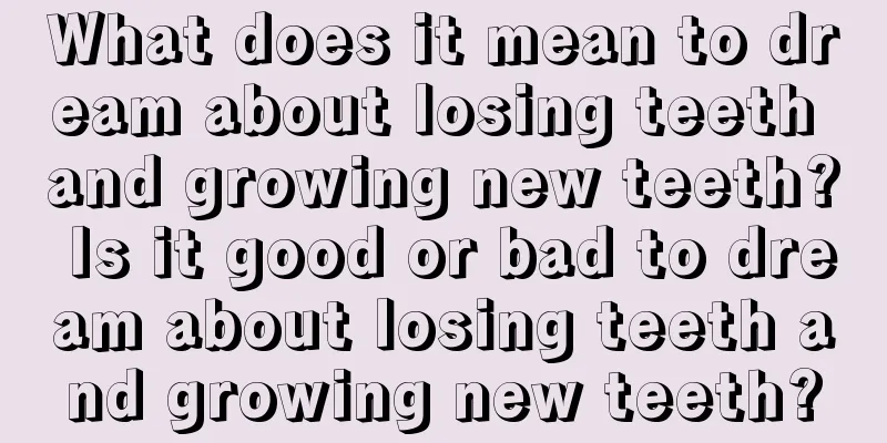 What does it mean to dream about losing teeth and growing new teeth? Is it good or bad to dream about losing teeth and growing new teeth?