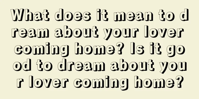 What does it mean to dream about your lover coming home? Is it good to dream about your lover coming home?