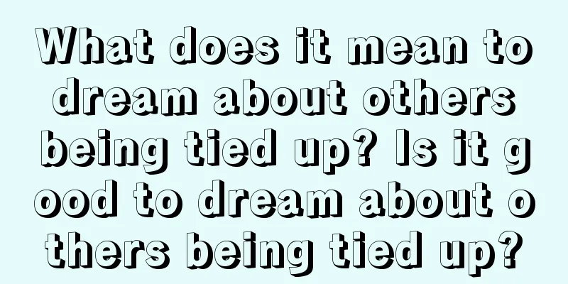 What does it mean to dream about others being tied up? Is it good to dream about others being tied up?