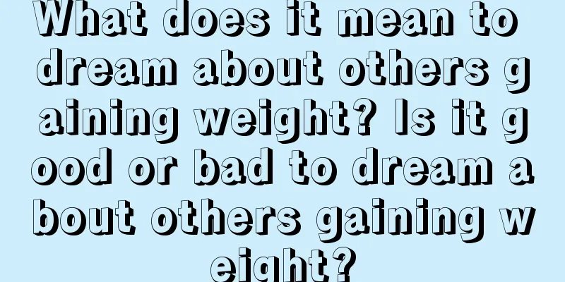 What does it mean to dream about others gaining weight? Is it good or bad to dream about others gaining weight?