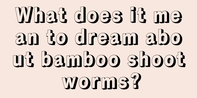 What does it mean to dream about bamboo shoot worms?