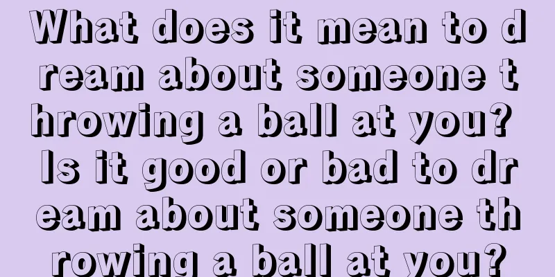 What does it mean to dream about someone throwing a ball at you? Is it good or bad to dream about someone throwing a ball at you?