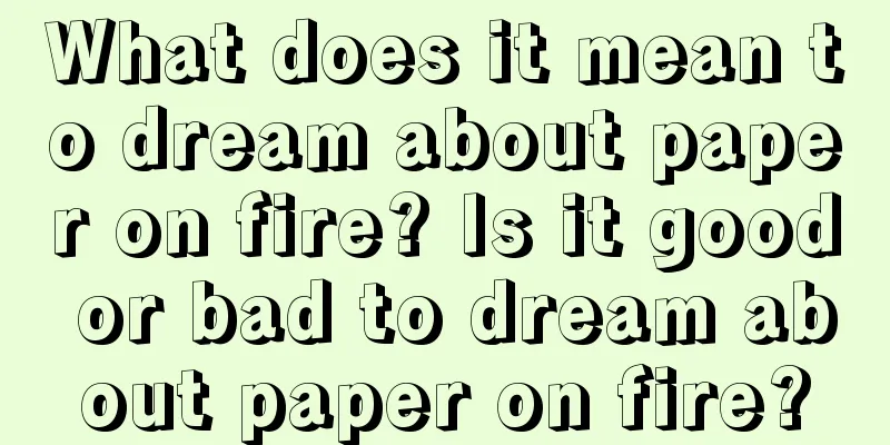 What does it mean to dream about paper on fire? Is it good or bad to dream about paper on fire?