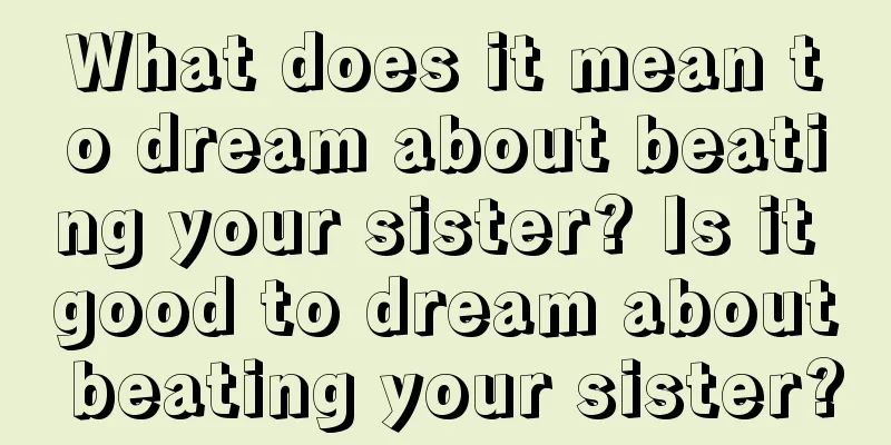 What does it mean to dream about beating your sister? Is it good to dream about beating your sister?