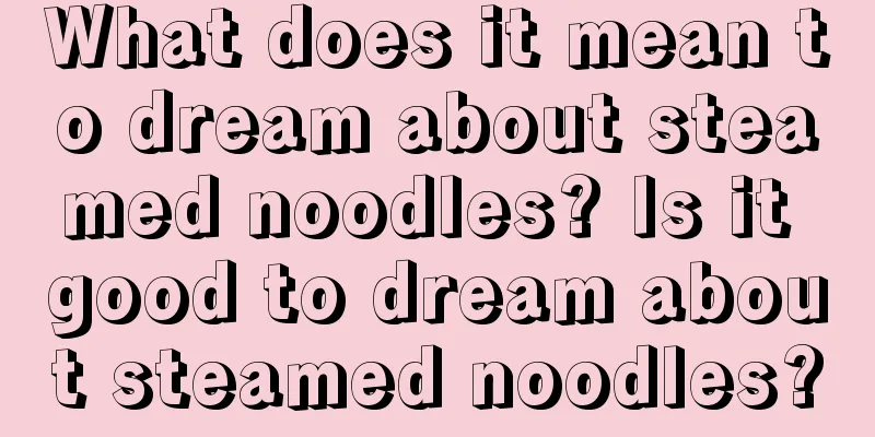 What does it mean to dream about steamed noodles? Is it good to dream about steamed noodles?