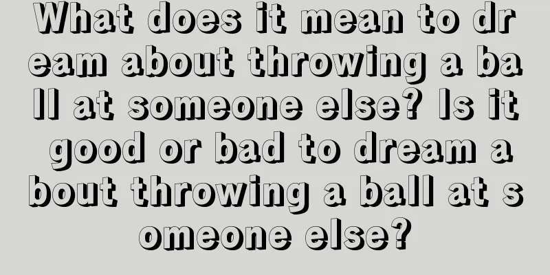 What does it mean to dream about throwing a ball at someone else? Is it good or bad to dream about throwing a ball at someone else?