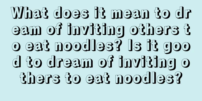 What does it mean to dream of inviting others to eat noodles? Is it good to dream of inviting others to eat noodles?