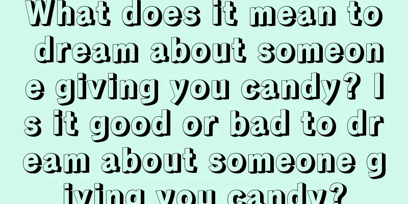 What does it mean to dream about someone giving you candy? Is it good or bad to dream about someone giving you candy?