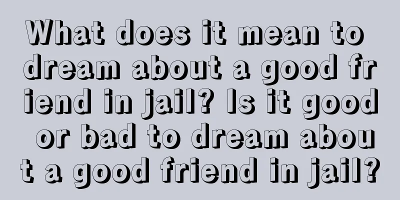 What does it mean to dream about a good friend in jail? Is it good or bad to dream about a good friend in jail?