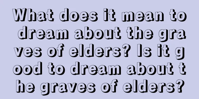 What does it mean to dream about the graves of elders? Is it good to dream about the graves of elders?