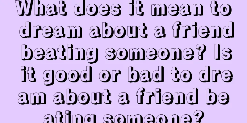 What does it mean to dream about a friend beating someone? Is it good or bad to dream about a friend beating someone?