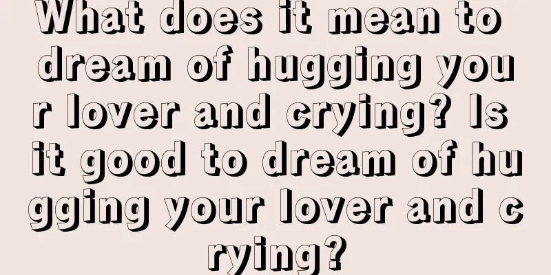 What does it mean to dream of hugging your lover and crying? Is it good to dream of hugging your lover and crying?