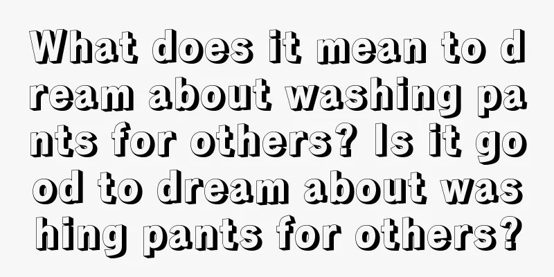 What does it mean to dream about washing pants for others? Is it good to dream about washing pants for others?