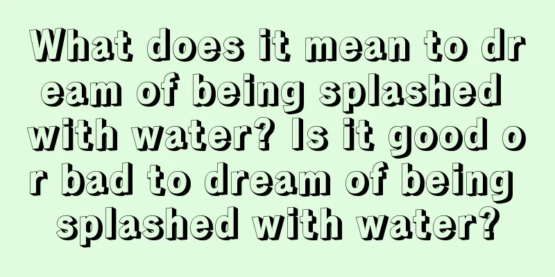 What does it mean to dream of being splashed with water? Is it good or bad to dream of being splashed with water?