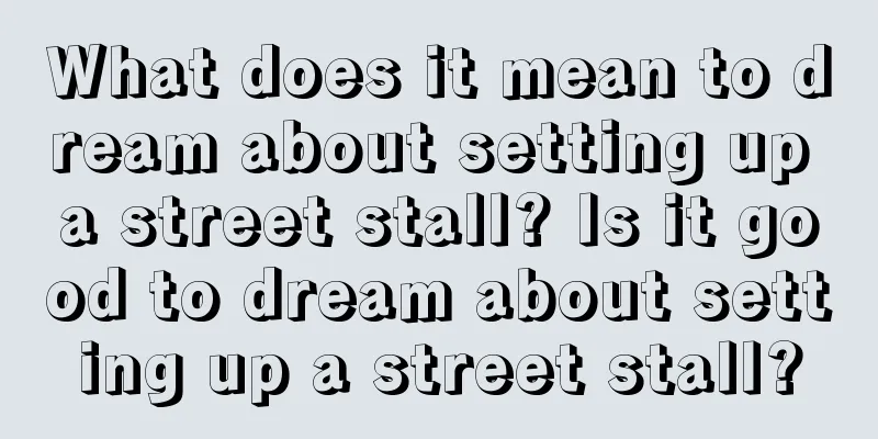 What does it mean to dream about setting up a street stall? Is it good to dream about setting up a street stall?