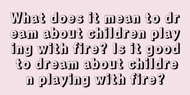 What does it mean to dream about children playing with fire? Is it good to dream about children playing with fire?