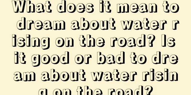 What does it mean to dream about water rising on the road? Is it good or bad to dream about water rising on the road?