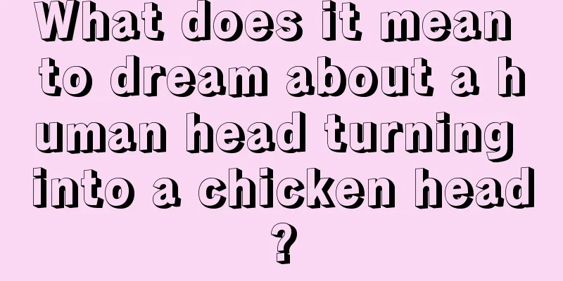 What does it mean to dream about a human head turning into a chicken head?