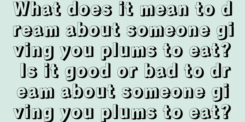 What does it mean to dream about someone giving you plums to eat? Is it good or bad to dream about someone giving you plums to eat?