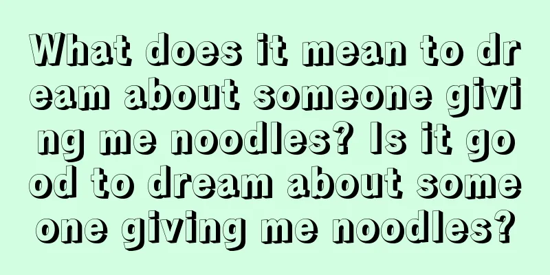 What does it mean to dream about someone giving me noodles? Is it good to dream about someone giving me noodles?