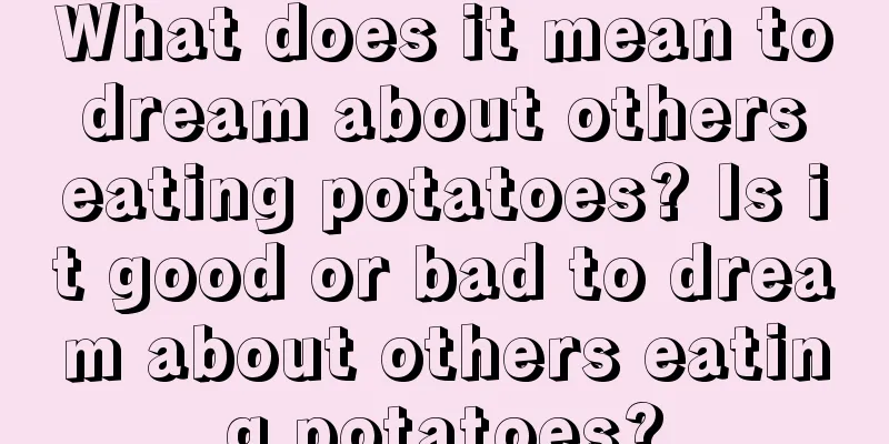 What does it mean to dream about others eating potatoes? Is it good or bad to dream about others eating potatoes?