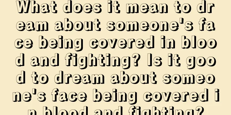 What does it mean to dream about someone's face being covered in blood and fighting? Is it good to dream about someone's face being covered in blood and fighting?