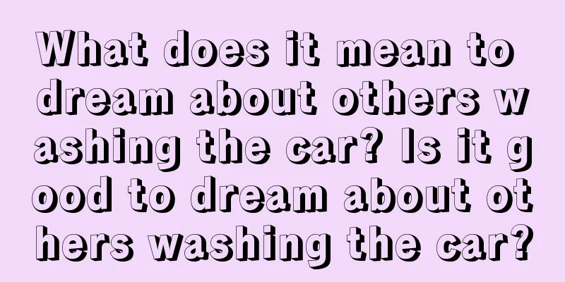 What does it mean to dream about others washing the car? Is it good to dream about others washing the car?