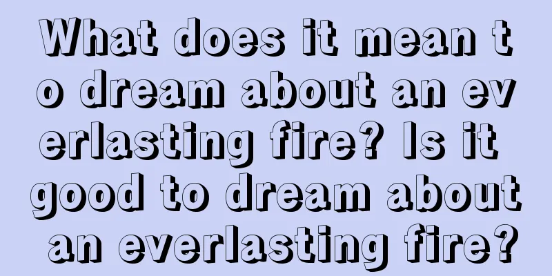 What does it mean to dream about an everlasting fire? Is it good to dream about an everlasting fire?