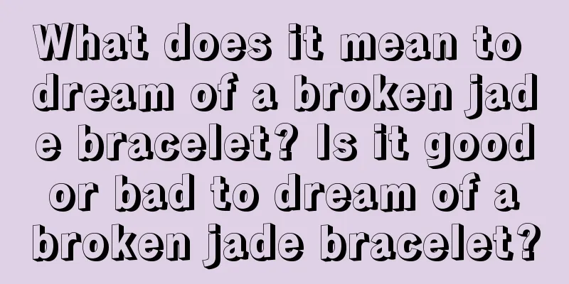 What does it mean to dream of a broken jade bracelet? Is it good or bad to dream of a broken jade bracelet?