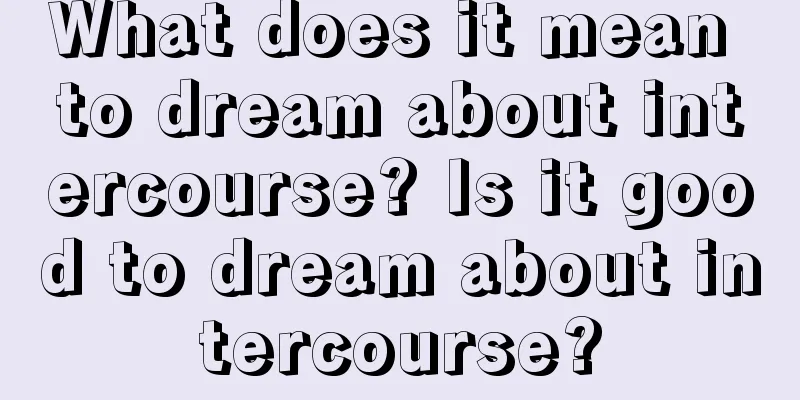 What does it mean to dream about intercourse? Is it good to dream about intercourse?