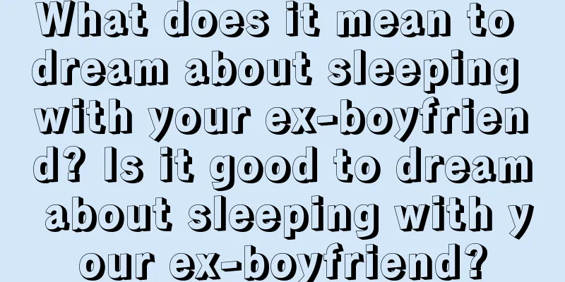 What does it mean to dream about sleeping with your ex-boyfriend? Is it good to dream about sleeping with your ex-boyfriend?