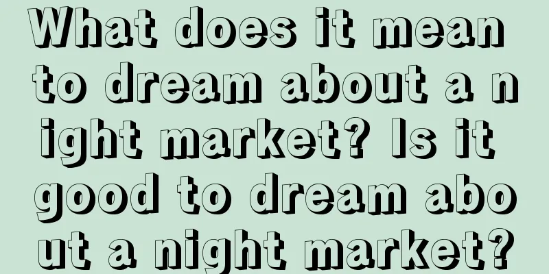 What does it mean to dream about a night market? Is it good to dream about a night market?