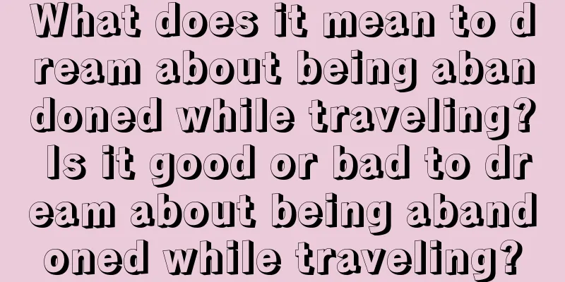 What does it mean to dream about being abandoned while traveling? Is it good or bad to dream about being abandoned while traveling?