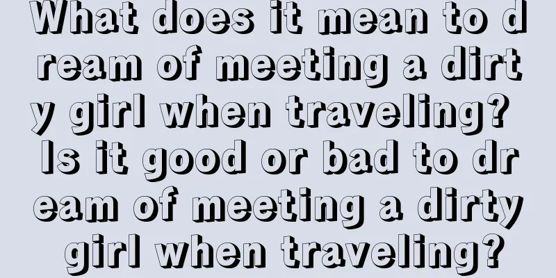 What does it mean to dream of meeting a dirty girl when traveling? Is it good or bad to dream of meeting a dirty girl when traveling?