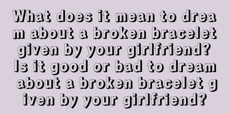 What does it mean to dream about a broken bracelet given by your girlfriend? Is it good or bad to dream about a broken bracelet given by your girlfriend?