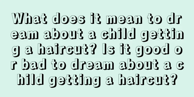 What does it mean to dream about a child getting a haircut? Is it good or bad to dream about a child getting a haircut?