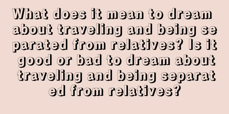 What does it mean to dream about traveling and being separated from relatives? Is it good or bad to dream about traveling and being separated from relatives?