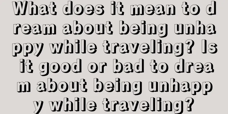 What does it mean to dream about being unhappy while traveling? Is it good or bad to dream about being unhappy while traveling?