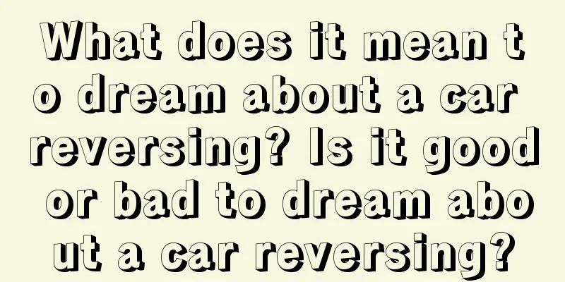 What does it mean to dream about a car reversing? Is it good or bad to dream about a car reversing?