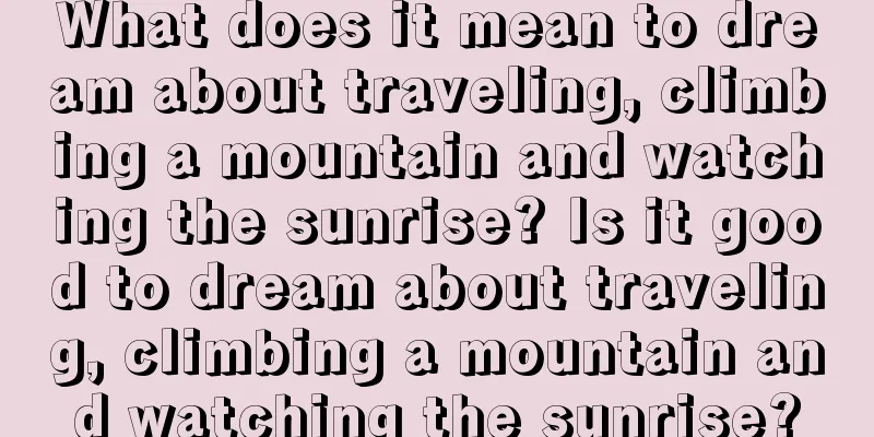 What does it mean to dream about traveling, climbing a mountain and watching the sunrise? Is it good to dream about traveling, climbing a mountain and watching the sunrise?