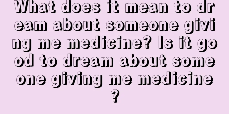 What does it mean to dream about someone giving me medicine? Is it good to dream about someone giving me medicine?