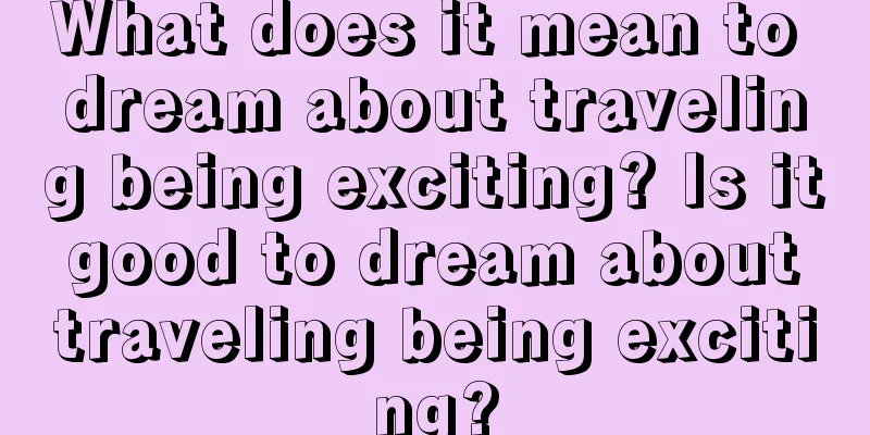 What does it mean to dream about traveling being exciting? Is it good to dream about traveling being exciting?