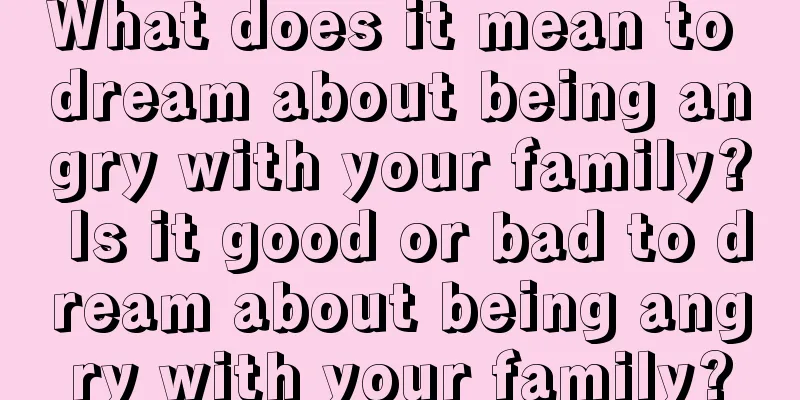 What does it mean to dream about being angry with your family? Is it good or bad to dream about being angry with your family?