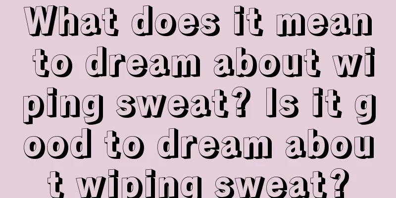 What does it mean to dream about wiping sweat? Is it good to dream about wiping sweat?