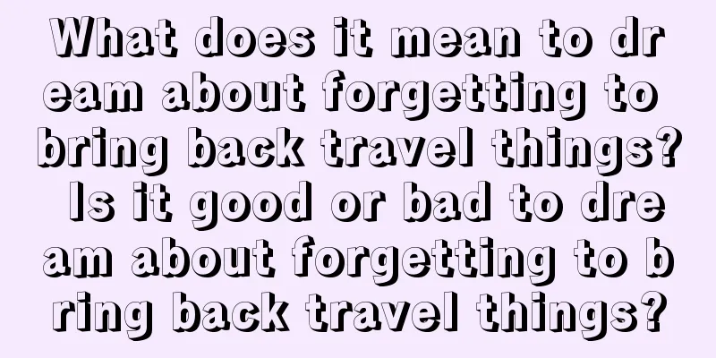 What does it mean to dream about forgetting to bring back travel things? Is it good or bad to dream about forgetting to bring back travel things?