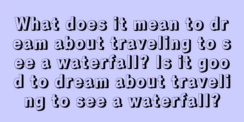 What does it mean to dream about traveling to see a waterfall? Is it good to dream about traveling to see a waterfall?