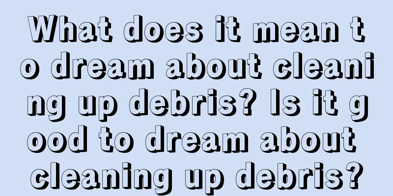 What does it mean to dream about cleaning up debris? Is it good to dream about cleaning up debris?